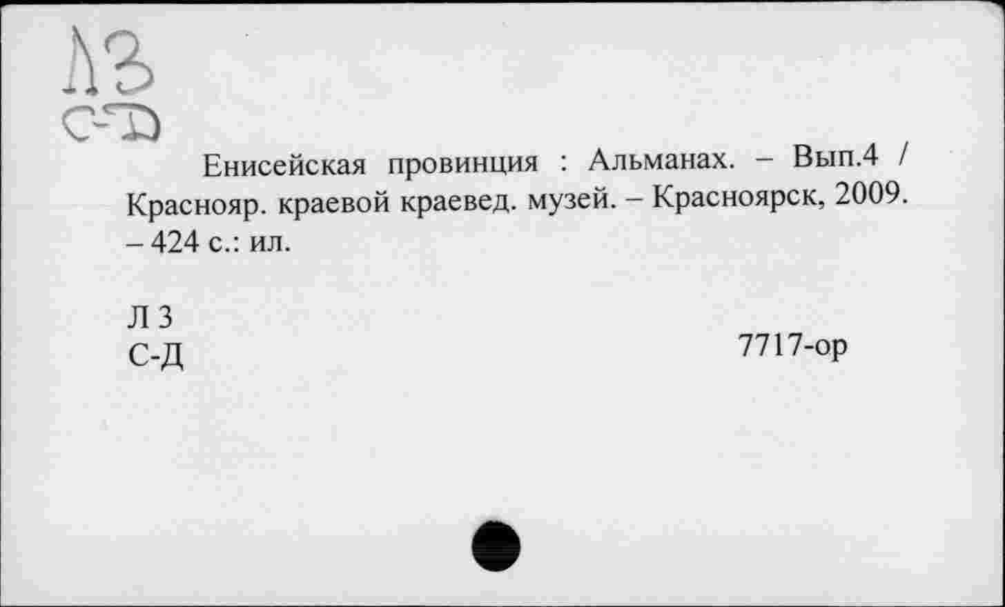 ﻿лз
C-*î>
Енисейская провинция : Альманах. — Вып.4 / Краснояр. краевой краевед, музей. — Красноярск, 2009. -424 с.: ил.
ЛЗ
С-Д
7717-ор